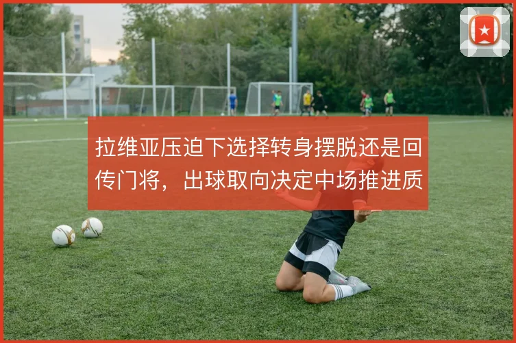 拉维亚压迫下选择转身摆脱还是回传门将，出球取向决定中场推进质量