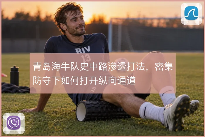 青岛海牛队史中路渗透打法,密集防守下如何打开纵向通道