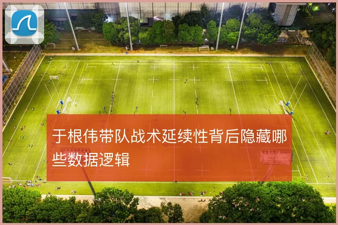 于根伟带队战术延续性背后隐藏哪些数据逻辑