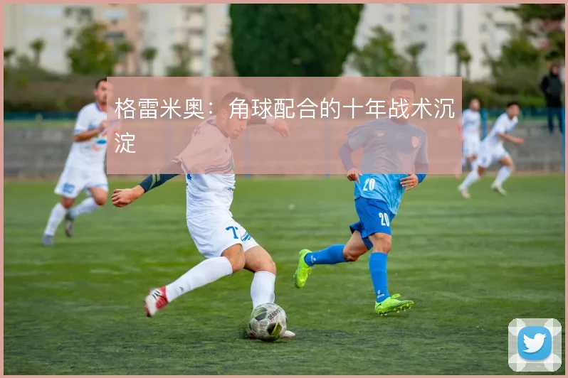 格雷米奥：角球配合的十年战术沉淀
