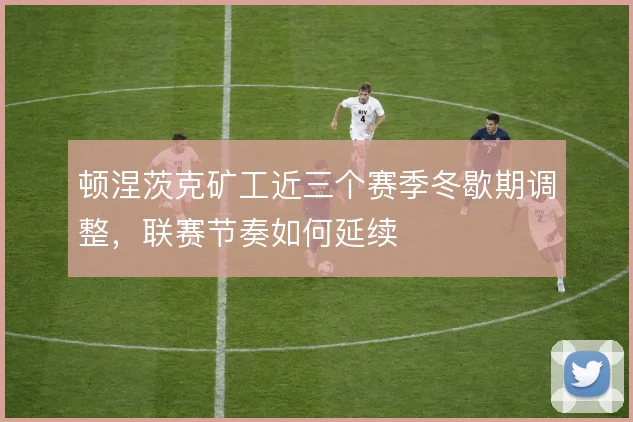 顿涅茨克矿工近三个赛季冬歇期调整,联赛节奏如何延续