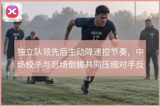 独立队领先后主动降速控节奏，中场绞杀与后场倒脚共同压缩对手反扑空间