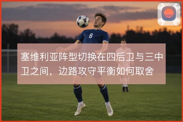 塞维利亚阵型切换在四后卫与三中卫之间，边路攻守平衡如何取舍