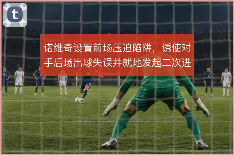 诺维奇设置前场压迫陷阱，诱使对手后场出球失误并就地发起二次进攻