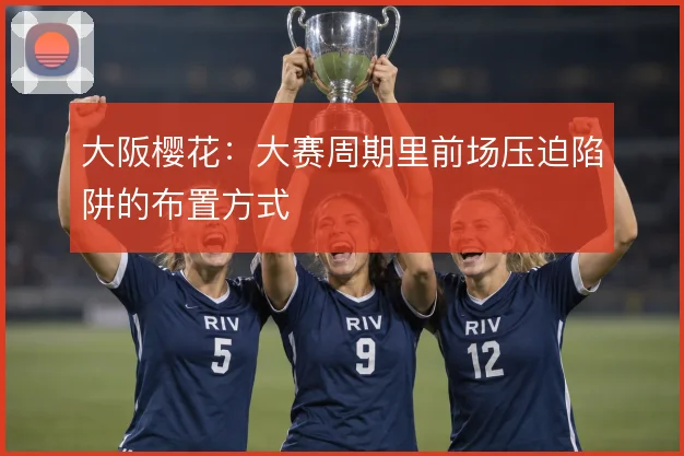 大阪樱花：大赛周期里前场压迫陷阱的布置方式