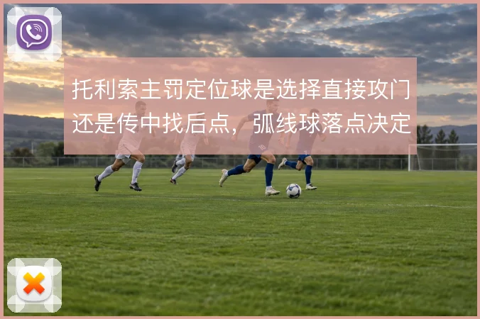 托利索主罚定位球是选择直接攻门还是传中找后点，弧线球落点决定威胁方式