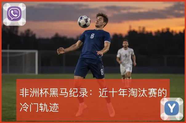 非洲杯黑马纪录：近十年淘汰赛的冷门轨迹