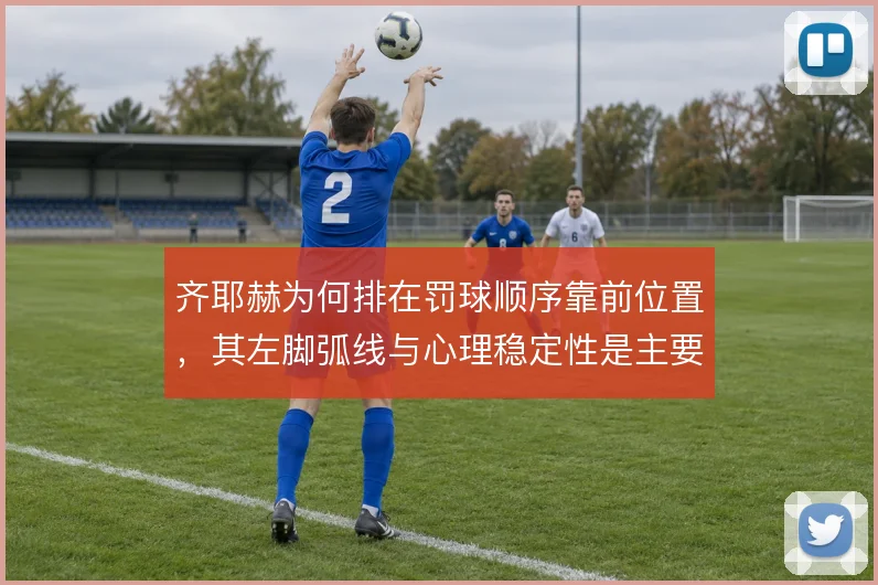 齐耶赫为何排在罚球顺序靠前位置，其左脚弧线与心理稳定性是主要考量