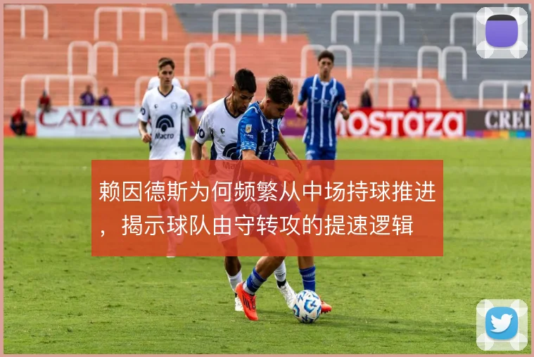 赖因德斯为何频繁从中场持球推进，揭示球队由守转攻的提速逻辑