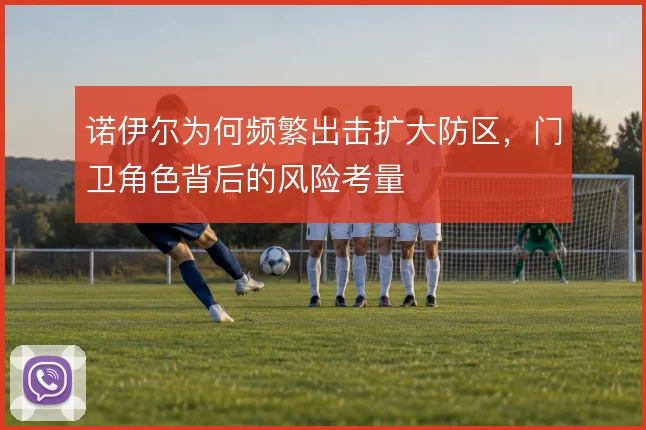 诺伊尔为何频繁出击扩大防区，门卫角色背后的风险考量