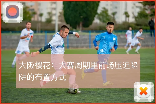 大阪樱花：大赛周期里前场压迫陷阱的布置方式