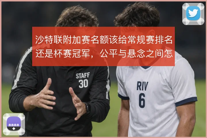 沙特联附加赛名额该给常规赛排名还是杯赛冠军，公平与悬念之间怎么选
