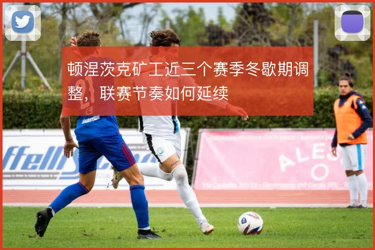 顿涅茨克矿工近三个赛季冬歇期调整,联赛节奏如何延续