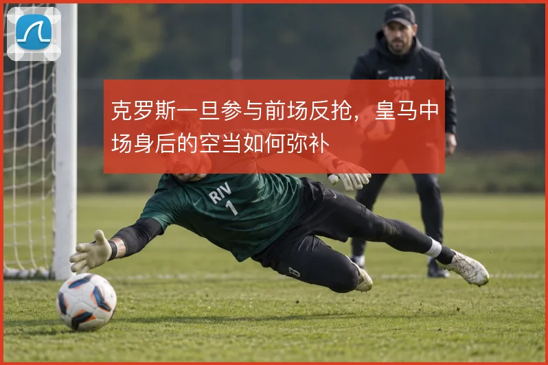 克罗斯一旦参与前场反抢,皇马中场身后的空当如何弥补
