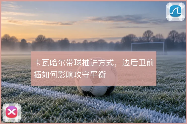 卡瓦哈尔带球推进方式，边后卫前插如何影响攻守平衡