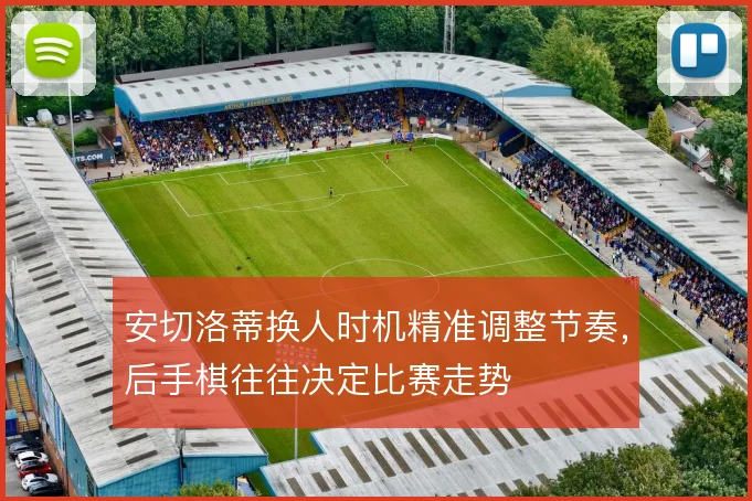 安切洛蒂换人时机精准调整节奏,后手棋往往决定比赛走势
