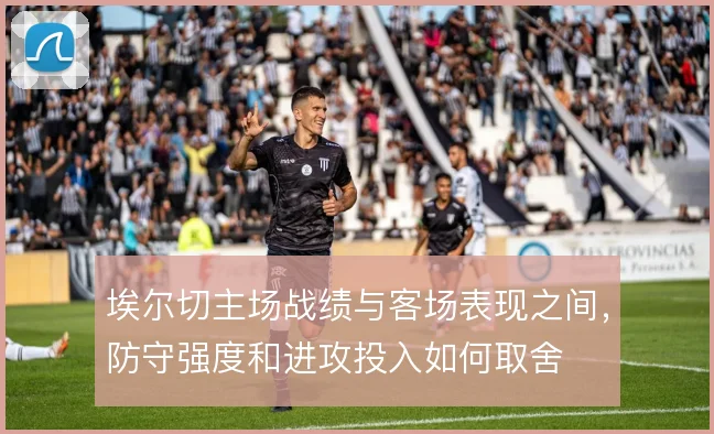 埃尔切主场战绩与客场表现之间,防守强度和进攻投入如何取舍