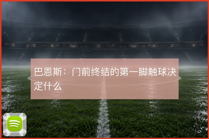 巴恩斯：门前终结的第一脚触球决定什么