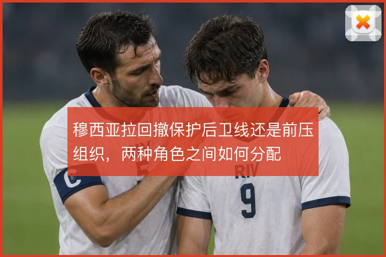 穆西亚拉回撤保护后卫线还是前压组织，两种角色之间如何分配