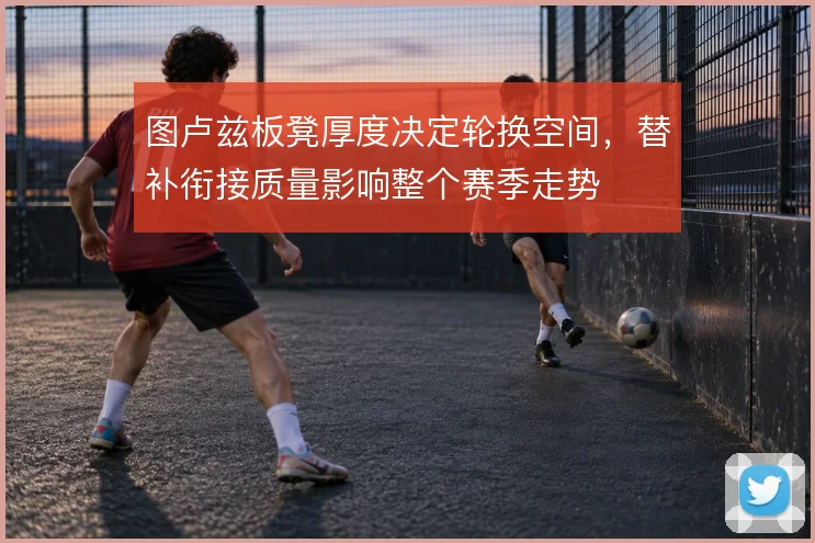 图卢兹板凳厚度决定轮换空间，替补衔接质量影响整个赛季走势