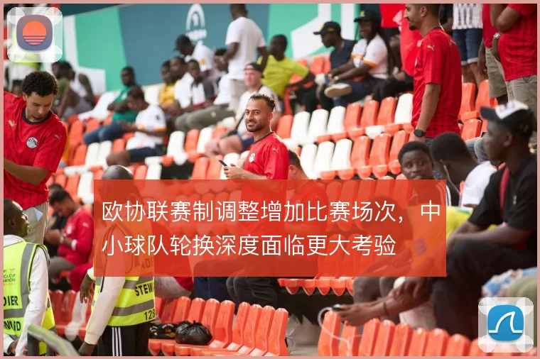 欧协联赛制调整增加比赛场次，中小球队轮换深度面临更大考验