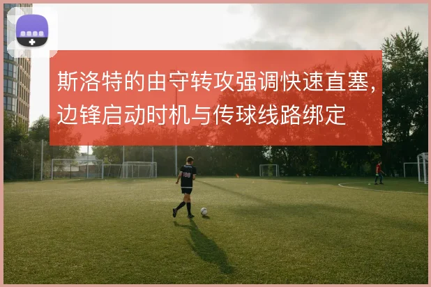 斯洛特的由守转攻强调快速直塞，边锋启动时机与传球线路绑定