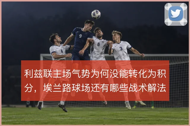 利兹联主场气势为何没能转化为积分，埃兰路球场还有哪些战术解法