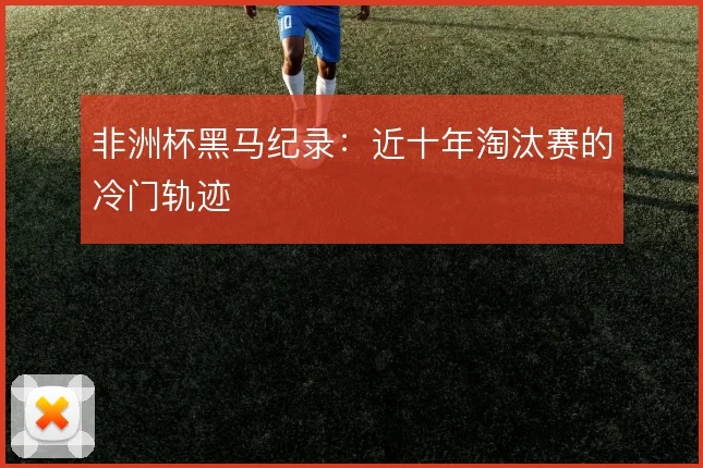 非洲杯黑马纪录：近十年淘汰赛的冷门轨迹