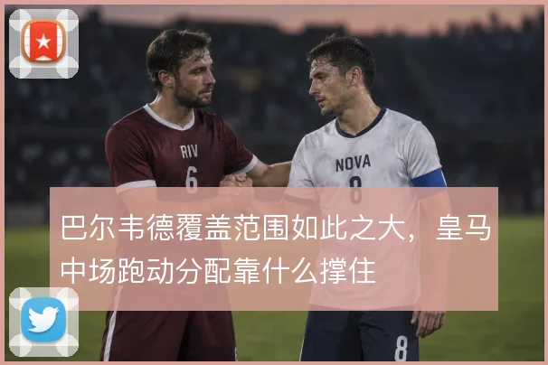 巴尔韦德覆盖范围如此之大，皇马中场跑动分配靠什么撑住