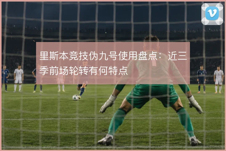 里斯本竞技伪九号使用盘点：近三季前场轮转有何特点