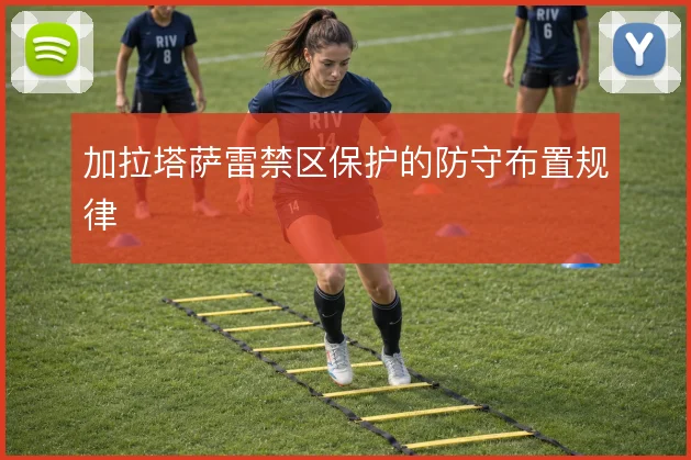 加拉塔萨雷禁区保护的防守布置规律