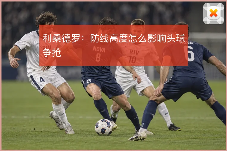 利桑德罗：防线高度怎么影响头球争抢