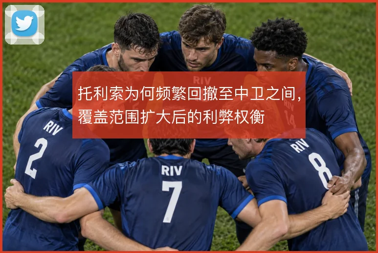 托利索为何频繁回撤至中卫之间，覆盖范围扩大后的利弊权衡