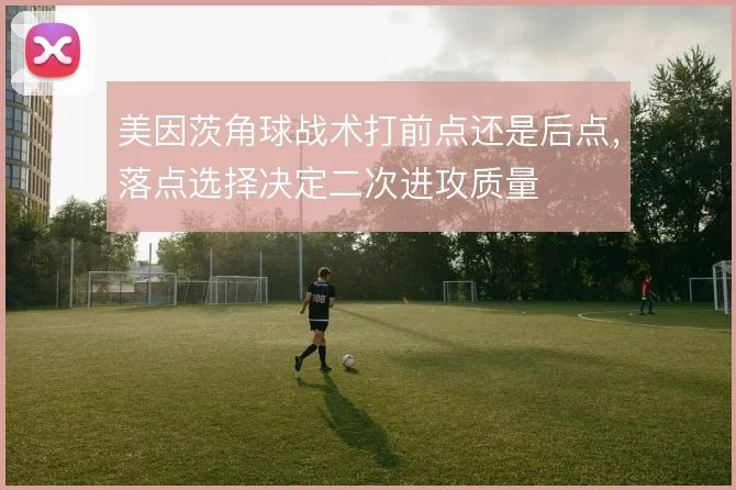 美因茨角球战术打前点还是后点，落点选择决定二次进攻质量