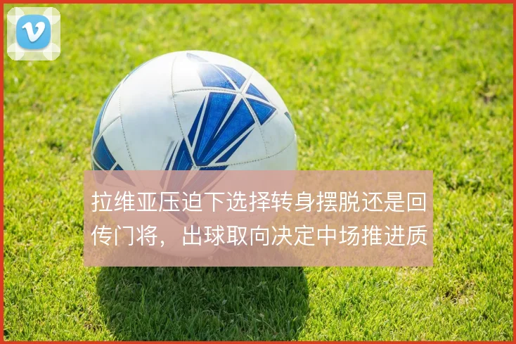 拉维亚压迫下选择转身摆脱还是回传门将，出球取向决定中场推进质量