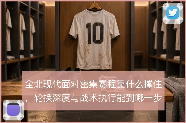 全北现代面对密集赛程靠什么撑住，轮换深度与战术执行能到哪一步