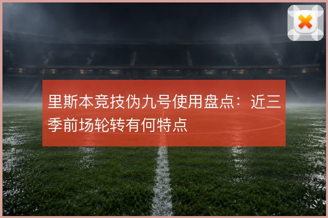 里斯本竞技伪九号使用盘点：近三季前场轮转有何特点
