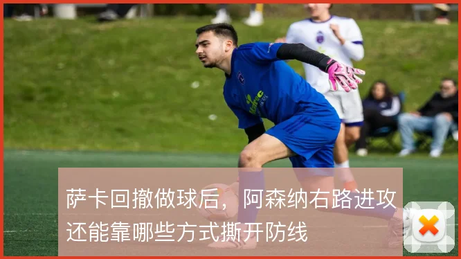 萨卡回撤做球后,阿森纳右路进攻还能靠哪些方式撕开防线