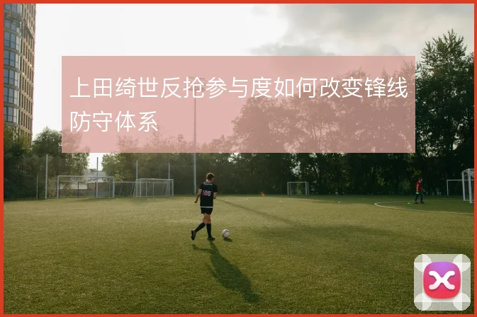 上田绮世反抢参与度如何改变锋线防守体系