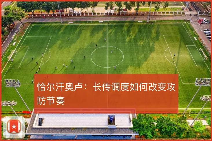 恰尔汗奥卢：长传调度如何改变攻防节奏