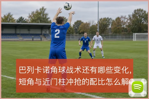 巴列卡诺角球战术还有哪些变化，短角与近门柱冲抢的配比怎么解