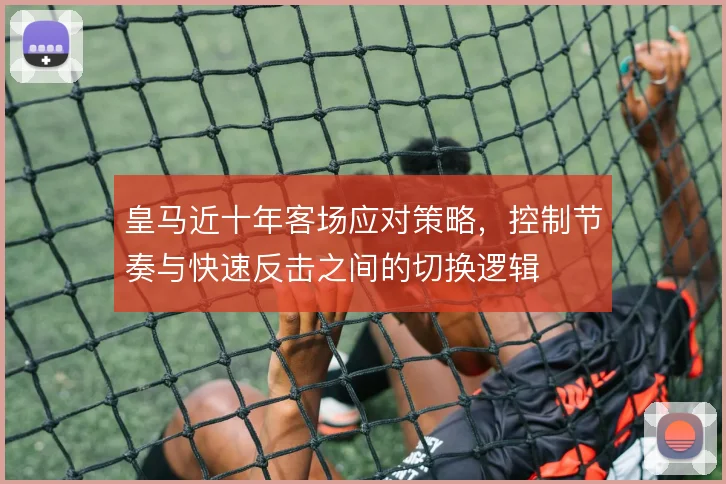 皇马近十年客场应对策略，控制节奏与快速反击之间的切换逻辑