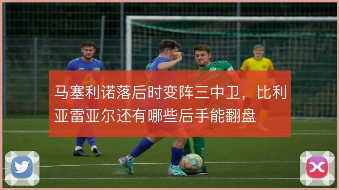 马塞利诺落后时变阵三中卫，比利亚雷亚尔还有哪些后手能翻盘