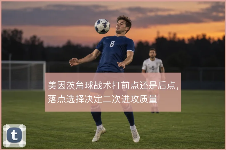 美因茨角球战术打前点还是后点，落点选择决定二次进攻质量
