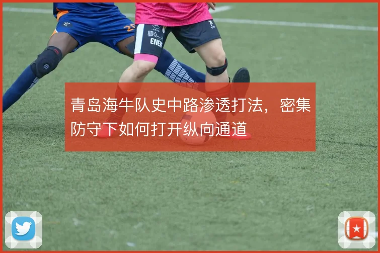 青岛海牛队史中路渗透打法,密集防守下如何打开纵向通道