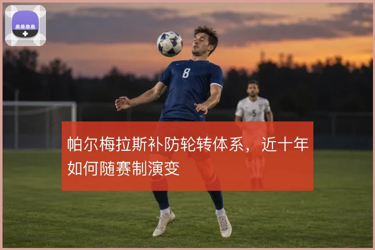 帕尔梅拉斯补防轮转体系，近十年如何随赛制演变