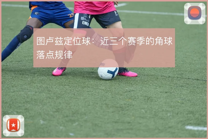 图卢兹定位球：近三个赛季的角球落点规律