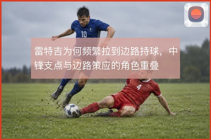 雷特吉为何频繁拉到边路持球，中锋支点与边路策应的角色重叠