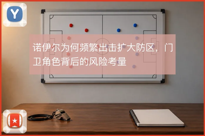 诺伊尔为何频繁出击扩大防区，门卫角色背后的风险考量