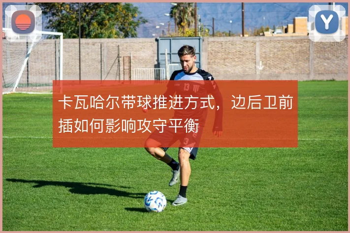 卡瓦哈尔带球推进方式，边后卫前插如何影响攻守平衡